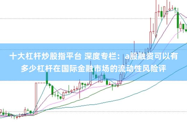 十大杠杆炒股指平台 深度专栏：a股融资可以有多少杠杆在国际金融市场的流动性风险评