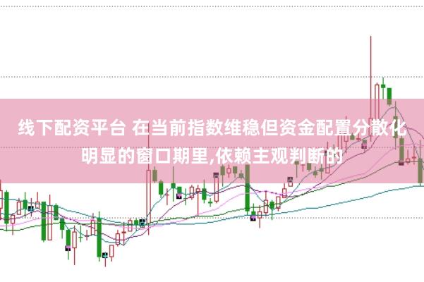 线下配资平台 在当前指数维稳但资金配置分散化明显的窗口期里，依赖主观判断的