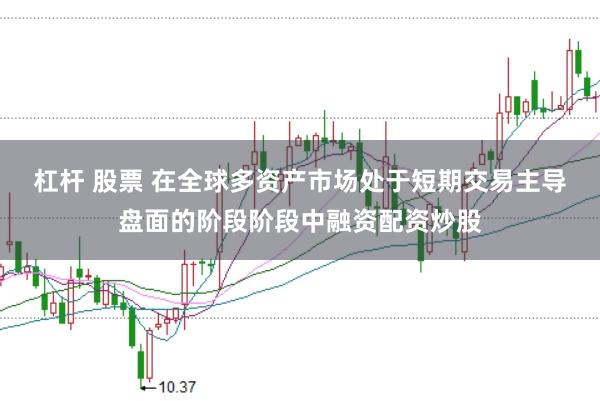 杠杆 股票 在全球多资产市场处于短期交易主导盘面的阶段阶段中融资配资炒股