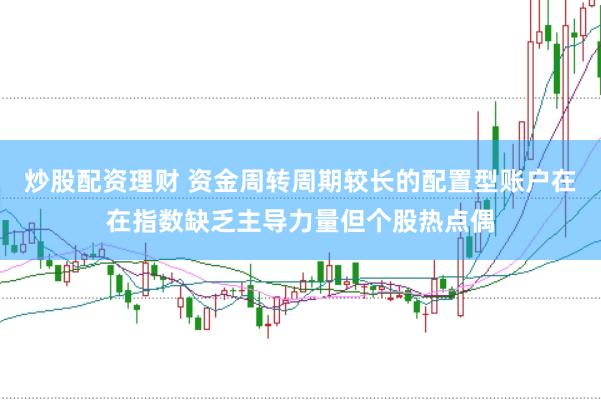 炒股配资理财 资金周转周期较长的配置型账户在在指数缺乏主导力量但个股热点偶