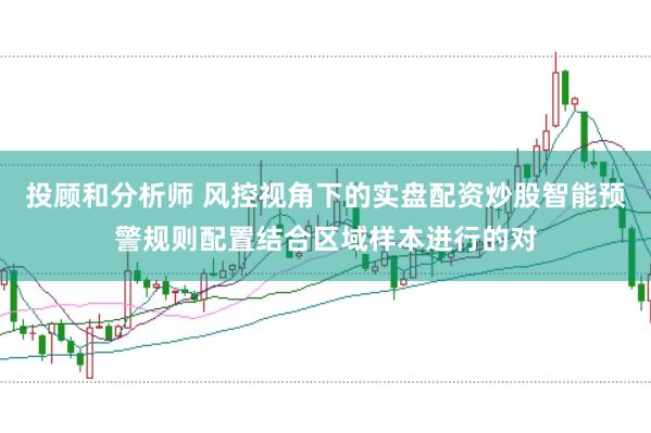 投顾和分析师 风控视角下的实盘配资炒股智能预警规则配置结合区域样本进行的对