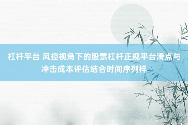 杠杆平台 风控视角下的股票杠杆正规平台滑点与冲击成本评估结合时间序列样
