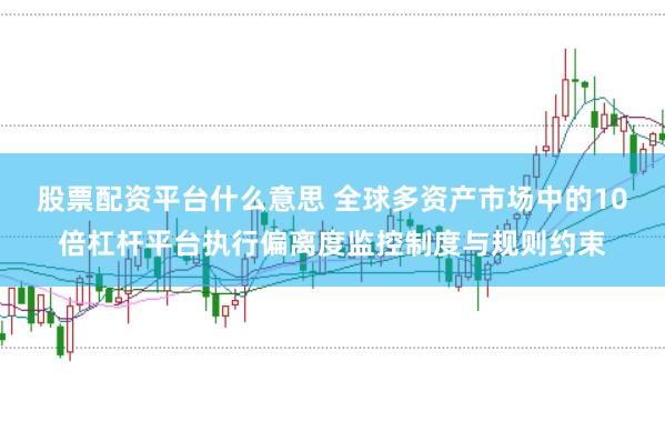 股票配资平台什么意思 全球多资产市场中的10倍杠杆平台执行偏离度监控制度与规则约束
