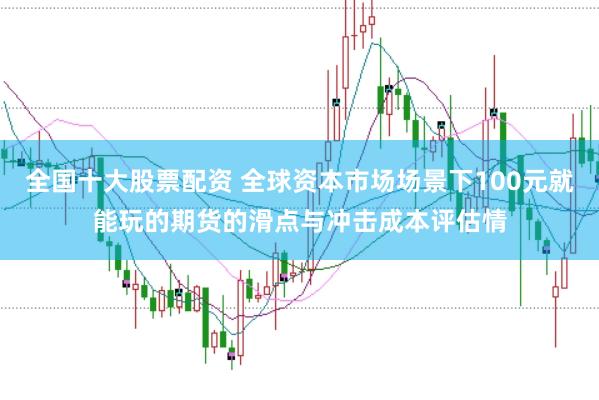 全国十大股票配资 全球资本市场场景下100元就能玩的期货的滑点与冲击成本评估情