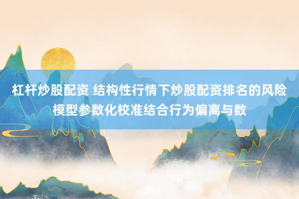 杠杆炒股配资 结构性行情下炒股配资排名的风险模型参数化校准结合行为偏离与数