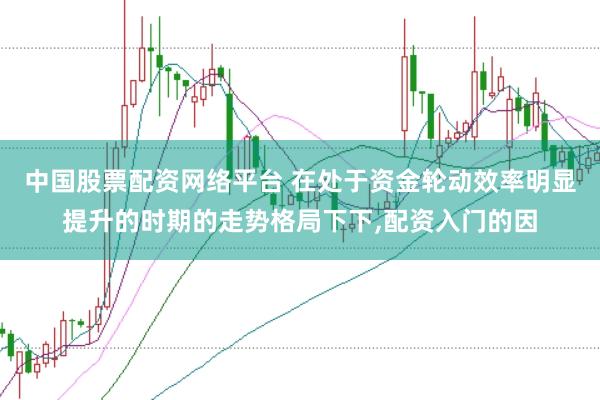 中国股票配资网络平台 在处于资金轮动效率明显提升的时期的走势格局下下，配资入门的因