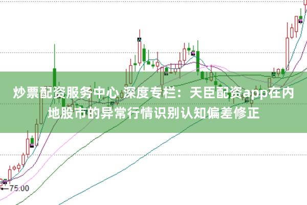 炒票配资服务中心 深度专栏：天臣配资app在内地股市的异常行情识别认知偏差修正
