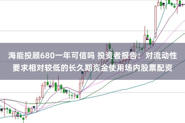 海能投顾680一年可信吗 投资者报告：对流动性要求相对较低的长久期资金使用场内股票配资