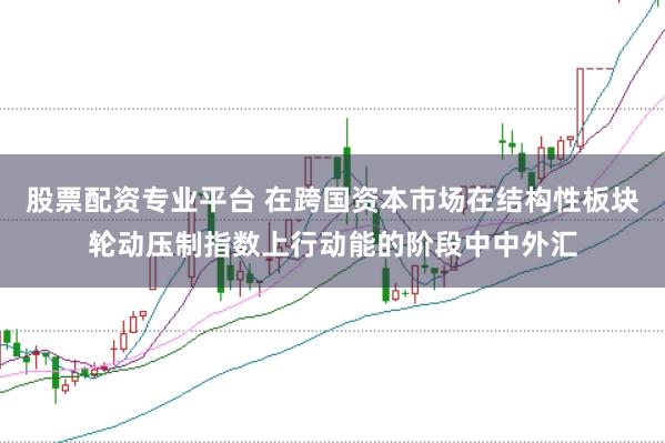 股票配资专业平台 在跨国资本市场在结构性板块轮动压制指数上行动能的阶段中中外汇
