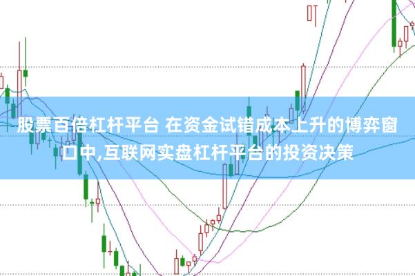 股票百倍杠杆平台 在资金试错成本上升的博弈窗口中，互联网实盘杠杆平台的投资决策