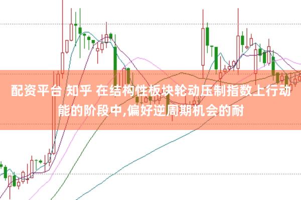 配资平台 知乎 在结构性板块轮动压制指数上行动能的阶段中，偏好逆周期机会的耐