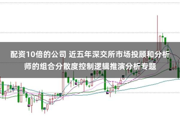 配资10倍的公司 近五年深交所市场投顾和分析师的组合分散度控制逻辑推演分析专题
