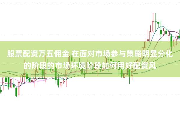 股票配资万五佣金 在面对市场参与策略明显分化的阶段的市场环境阶段如何用好配资风