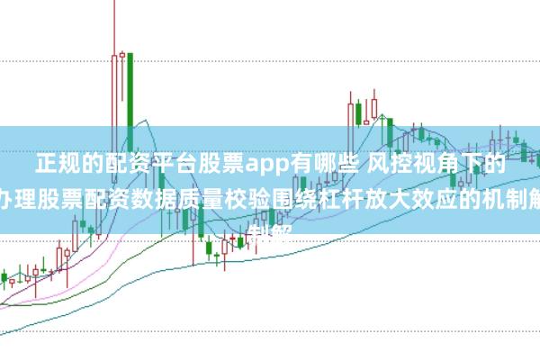 正规的配资平台股票app有哪些 风控视角下的办理股票配资数据质量校验围绕杠杆放大效应的机制解