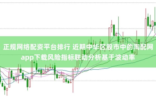 正规网络配资平台排行 近期中华区股市中的淘配网app下载风险指标联动分析基于波动率
