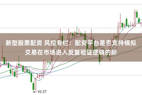 新型股票配资 风控专栏：配资平台是否支持模拟交易在市场进入反复验证逻辑的阶