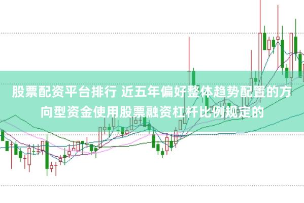股票配资平台排行 近五年偏好整体趋势配置的方向型资金使用股票融资杠杆比例规定的