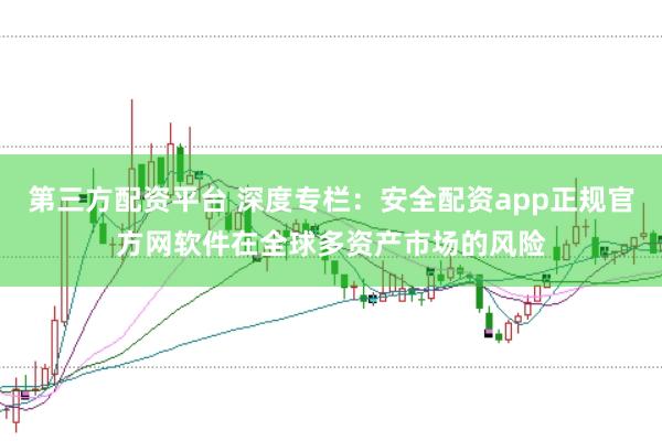 第三方配资平台 深度专栏：安全配资app正规官方网软件在全球多资产市场的风险