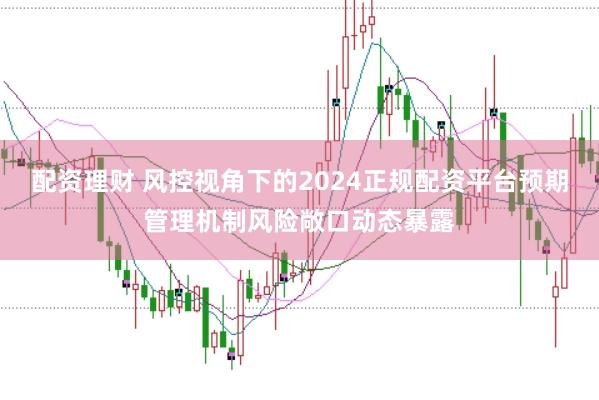 配资理财 风控视角下的2024正规配资平台预期管理机制风险敞口动态暴露