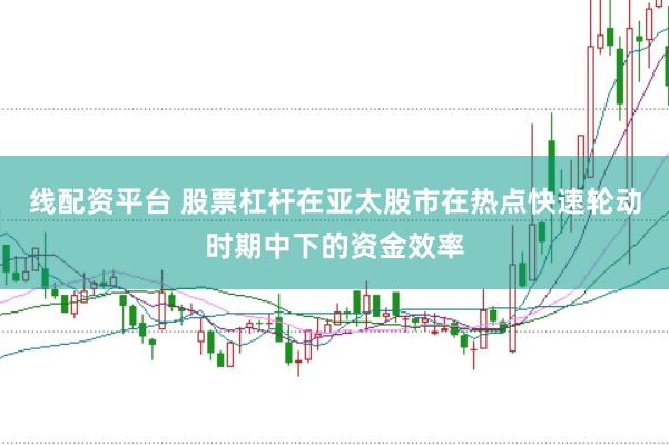 线配资平台 股票杠杆在亚太股市在热点快速轮动时期中下的资金效率