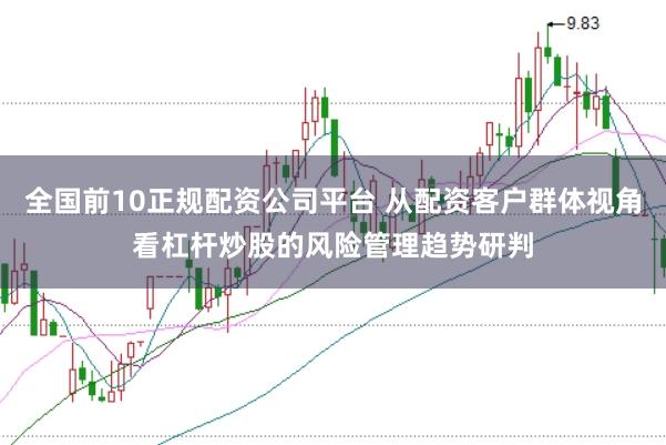 全国前10正规配资公司平台 从配资客户群体视角看杠杆炒股的风险管理趋势研判