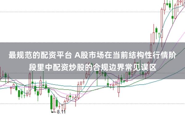 最规范的配资平台 A股市场在当前结构性行情阶段里中配资炒股的合规边界常见误区