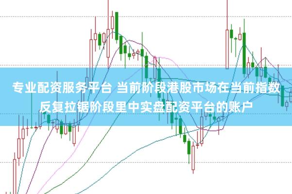 专业配资服务平台 当前阶段港股市场在当前指数反复拉锯阶段里中实盘配资平台的账户