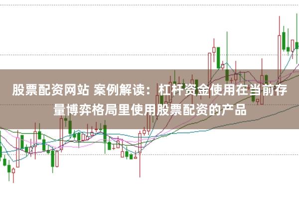 股票配资网站 案例解读：杠杆资金使用在当前存量博弈格局里使用股票配资的产品