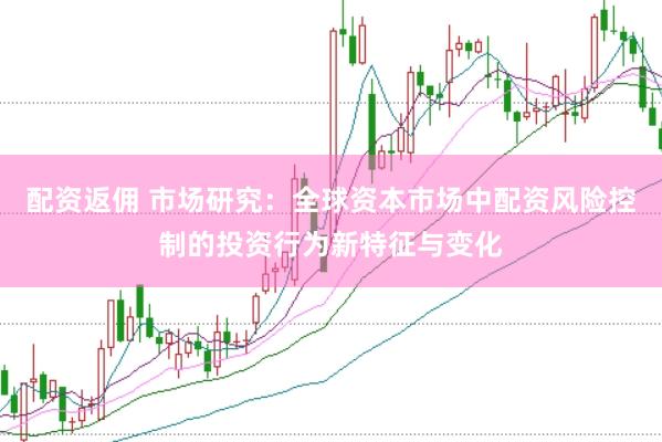 配资返佣 市场研究：全球资本市场中配资风险控制的投资行为新特征与变化