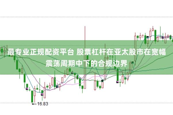 最专业正规配资平台 股票杠杆在亚太股市在宽幅震荡周期中下的合规边界