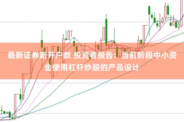 最新证券新开户数 投资者报告：当前阶段中小资金使用杠杆炒股的产品设计