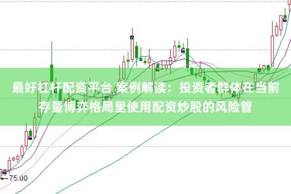 最好杠杆配资平台 案例解读：投资者群体在当前存量博弈格局里使用配资炒股的风险管