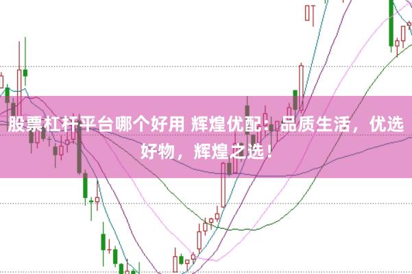 股票杠杆平台哪个好用 辉煌优配：品质生活，优选好物，辉煌之选！
