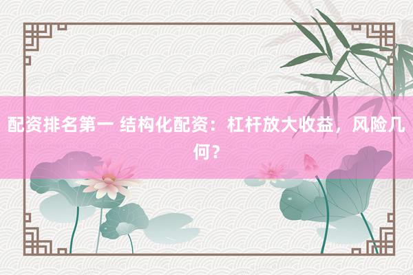 配资排名第一 结构化配资：杠杆放大收益，风险几何？