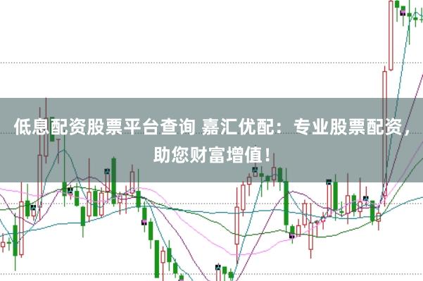 低息配资股票平台查询 嘉汇优配：专业股票配资，助您财富增值！