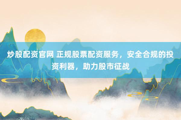 炒股配资官网 正规股票配资服务，安全合规的投资利器，助力股市征战