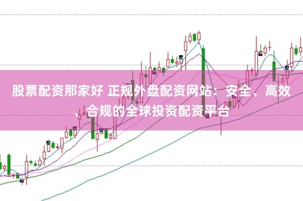 股票配资那家好 正规外盘配资网站：安全、高效、合规的全球投资配资平台