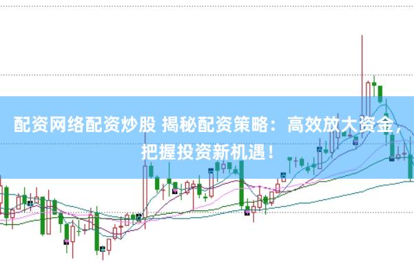 配资网络配资炒股 揭秘配资策略：高效放大资金，把握投资新机遇！