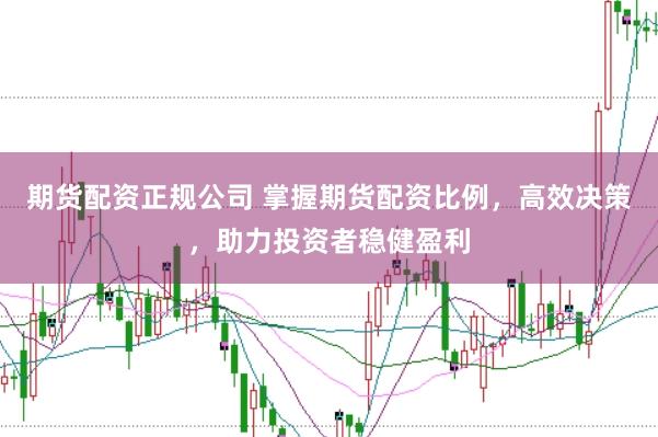 期货配资正规公司 掌握期货配资比例，高效决策，助力投资者稳健盈利