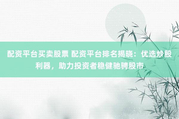 配资平台买卖股票 配资平台排名揭晓：优选炒股利器，助力投资者稳健驰骋股市