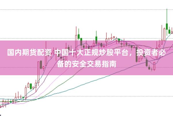国内期货配资 中国十大正规炒股平台，投资者必备的安全交易指南