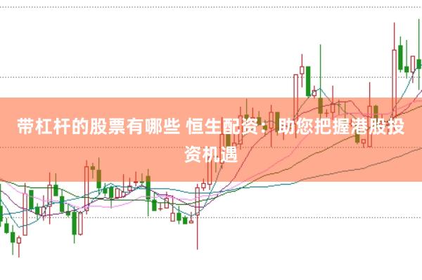 带杠杆的股票有哪些 恒生配资：助您把握港股投资机遇