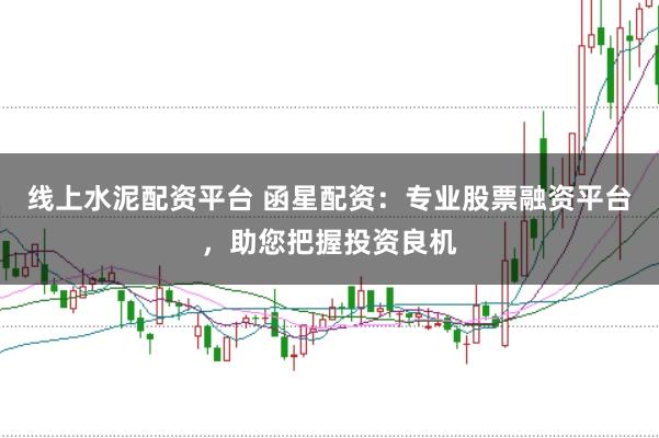 线上水泥配资平台 函星配资：专业股票融资平台，助您把握投资良机