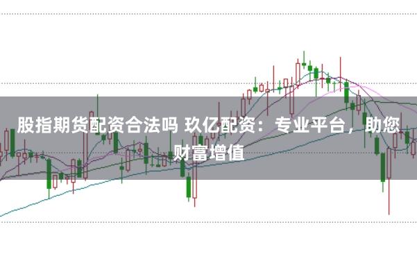股指期货配资合法吗 玖亿配资：专业平台，助您财富增值