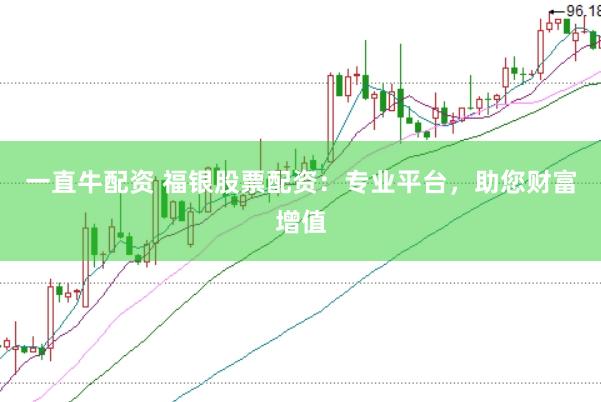 一直牛配资 福银股票配资：专业平台，助您财富增值