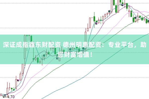 深证成指鑫东财配资 德州明惠配资：专业平台，助您财富增值！