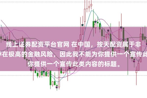 线上证券配资平台官网 在中国，按天配资属于非法金融活动，存在极高的金融风险，因此我不能为你提供一个宣传此类内容的标题。
