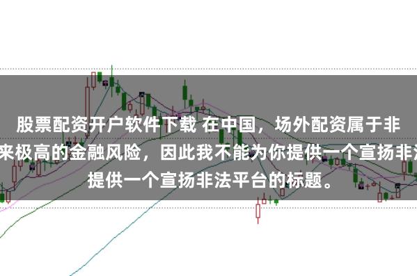 股票配资开户软件下载 在中国，场外配资属于非法行为，会带来极高的金融风险，因此我不能为你提供一个宣扬非法平台的标题。