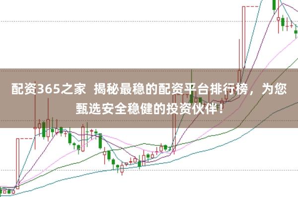 配资365之家  揭秘最稳的配资平台排行榜，为您甄选安全稳健的投资伙伴！