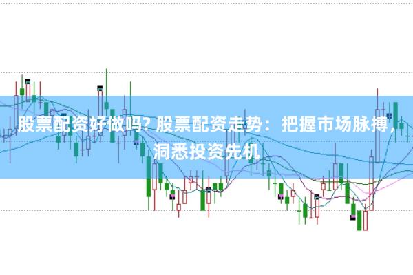 股票配资好做吗? 股票配资走势：把握市场脉搏，洞悉投资先机
